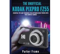 The Unofficial Kodak Pixpro FZ55 Guide: Essential Tips and Techniques for Capturing Great Photos with Your Compact Camera