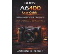 The Unofficial Sony A6400 User Guide for Beginners: Complete Manual to Setup, Autofocus Mastery, Portraits, Landscapes and 4K Video