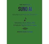 THE UNOFFICIAL SUNO AI SOUND & STYLE DICTIONARY: Instruments, Vocals, Moods, Effects & Production Tags for Al Music Creation