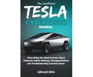 The Unofficial Tesla Cybertruck Manual: Everything You Need to Know About Features, Safety Settings, Charging Stations and Troubleshooting Common Issues