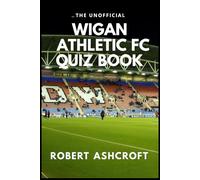 The Unofficial Wigan Athletic Football Club Quiz Book: A Journey Through the History of the Latics