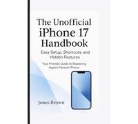The UnofficialiPhone 17 Handbook: Easy Setup, Shortcuts, and Hidden Features”: Your friendly guide to Mastering Apple’s newest iphone