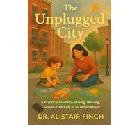 The Unplugged City: A Practical Guide to Raising Thriving, Screen-Free Kids in an Urban World