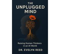 The Unplugged Mind: Raising Human Thinkers in an AI World: A Parent's Guide to Reclaiming Focus, Creativity, and Resilience in Gen Alpha (Ages 10-15)
