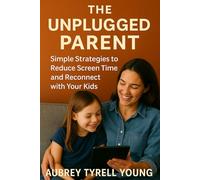 The Unplugged Parent: Simple Strategies to Reduce Screen Time and Reconnect with Your Kids
