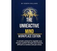The Unreactive Mind: WorkPlace Edition- A Somatic Protocol To Regulate Your Nervous System Through Toxic Bosses, Difficult Co-workers And Job Stress
