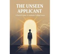 The Unseen Applicant: A Parent'S Guide To Authentic College Essays