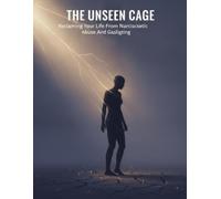 The Unseen Cage: Reclaiming Your Life From Narcissistic Abuse And Gaslighting