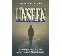 The Unseen Illness: How to Fight for a Diagnosis When You Don't Fit the Textbook