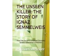THE UNSEEN KILLER: THE STORY OF IGNAZ SEMMELWEIS: How One Doctor's Unheeded Discovery Saved a Generation of Mothers