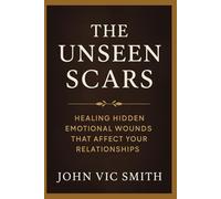 The Unseen Scars: A Guide to Healing Hidden Emotional Wounds and Building Stronger Relationships
