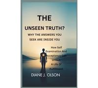 THE UNSEEN TRUTH? Why the Answers You Seek Are Inside You: How Self Examination and Acceptance Can Unlock a Life of Fulfillment
