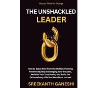 The Unshackled Leader: How to Break Free from the Hidden Thinking Patterns Quietly Sabotaging Your Success, Reclaim Your True Power, and Build the Extraordinary Life You Were Born to Lead