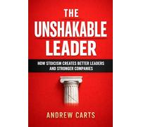 The Unshakable Leader: How Stoicism Creates Better Leaders and Stronger Companies