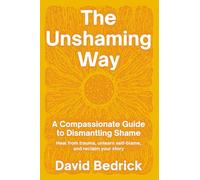 The Unshaming Way: A 3-Part Model for Dismantling Shame--Integrate trauma, unlearn self-blame, and reclaim your personal power