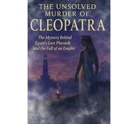 The Unsolved Murder of Cleopatra: The Mystery Behind Egypt’s Last Pharaoh and the Fall of an Empire