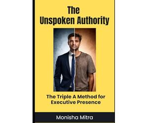 The Unspoken Authority: The Triple-A Method for Executive Presence