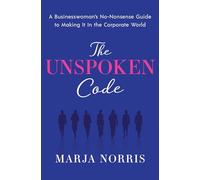 The Unspoken Code: A Businesswoman's No-Nonsense Guide to Making It in the Corporate World
