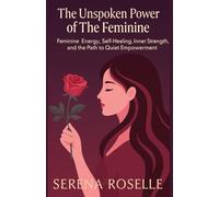 The Unspoken Power of The Feminine: Feminine Energy, Self-Healing, Inner Strength, and the Path to Quiet Empowerment