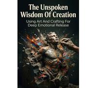 The Unspoken Wisdom Of Creation: Using Art And Crafting For Deep Emotional Release