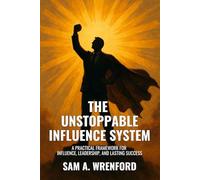 The Unstoppable Influence System: A Practical Framework for Influence, Leadership, and Lasting Success