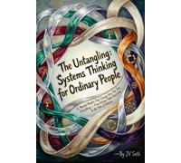 The Untangling: Systems Thinking for Ordinary People 12 Mental Models That Change How You See Everything - From Kitchen-Table Decisions to the Fate of Nations