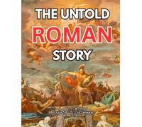 THE UNTOLD ROMAN STORY: A Simple and Engaging Guide to the Rise, Glory, and Fall of Rome That Brings History to Life