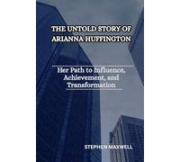 THE UNTOLD STORY OF ARIANNA HUFFINGTON: Her Path to Influence, Achievement, and Transformation