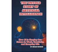 The Untold Story of Artificial Intelligence: How AI is Shaping Our Future in Work, Creativity, and Everyday Life