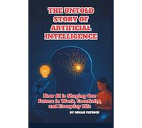 The Untold Story of Artificial Intelligence: How AI is Shaping Our Future in Work, Creativity, and Everyday Life