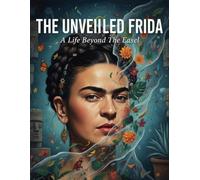 The Unveiled Frida: A Life Beyond The Easel