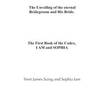 The Unveiling of the Eternal Bridegroom and His Bride: The Frist Book of The Codex: "I AM" and "SOPHIA"