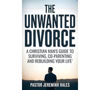 The Unwanted Divorce: A Christian Man's Guide to Surviving, Co-Parenting and Rebuilding Your Life