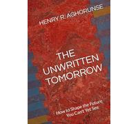 THE UNWRITTEN TOMORROW: How to Shape the Future You Can’t Yet See