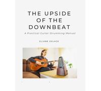 The Upside Of The Downbeat: A Practical Guitar Strumming Manual