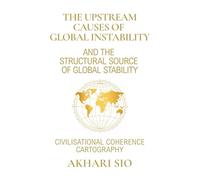 THE UPSTREAM CAUSES OF GLOBAL INSTABILITY & THE STRUCTURAL SOURCE OF GLOBAL STABILITY: Civilisational Coherence Cartography