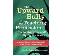 The Upward Bully in the Teaching Profession: How to stop your staff bullying the boss. A guide for school leaders and middle managers.
