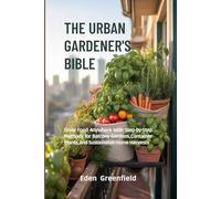 THE URBAN GARDENER'S BIBLE: Grow Food Anywhere with Step-by-Step Methods for Balcony Gardens, Container Plants, and Sustainable Home Harvests