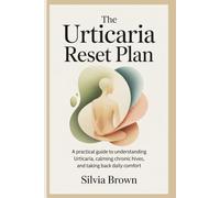 The Urticaria Reset Plan: A Practical Guide to Understanding Urticaria, Calming Chronic Hives, and Taking Back Daily Comfort