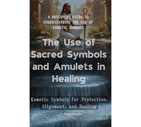 The Use of Sacred Symbols and Amulets in Healing: A Beginners Guide to Understanding the Use of Kemetic Symbols