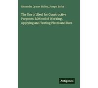 The Use of Steel for Constructive Purposes. Method of Working, Applying and Testing Plates and Bars