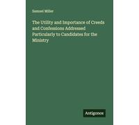 The Utility and Importance of Creeds and Confessions Addressed Particularly to Candidates for the Ministry