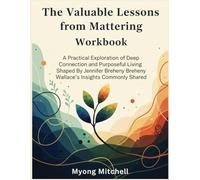 The Valuable Lessons from Mattering Workbook: A Practical Exploration of Deep Connection and Purposeful Living, Gotten From Jennifer Breheny Wallace’s Insights, Commonly Shared