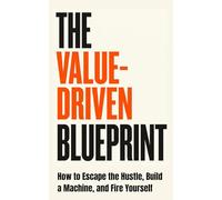 The Value-Driven Blueprint: How to Escape the Hustle, Build a Machine, and Fire Yourself