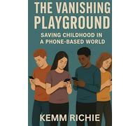 The Vanishing Playground: Saving Childhood in a Phone-Based World: How Screens Rewired Childhood-and What We Can Do to Bring It Back