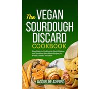 THE VEGAN SOURDOUGH DISCARD COOKBOOK: Easy Guide to Crafting the Most Delicious and Nutritious Zero-Waste Recipes for Breads, Snacks, and More