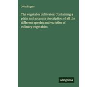The vegetable cultivator: Containing a plain and accurate description of all the different species and varieties of culinary vegetables