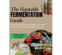 THE VEGETABLE FERMENTATION GUIDE: Homemade Pickles, Kimchis, Krauts and other Brined Vegetable Recipes
