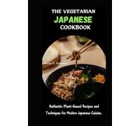 THE VEGETARIAN JAPANESE COOKBOOK: Authentic Plant-Based Recipes and Techniques for Modern Japanese Cuisine