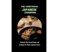 THE VEGETARIAN JAPANESE COOKBOOK: Authentic Plant-Based Recipes and Techniques for Modern Japanese Cuisine